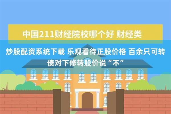 炒股配资系统下载 乐观看待正股价格 百余只可转债对下修转股价说“不”