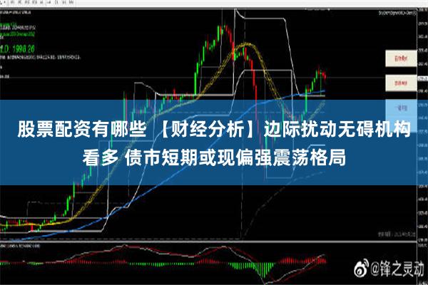 股票配资有哪些 【财经分析】边际扰动无碍机构看多 债市短期或现偏强震荡格局