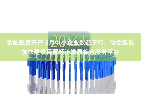 金融配资开户 5月中小企业效益下行，协会建议加快建设民营经济发展综合服务平台