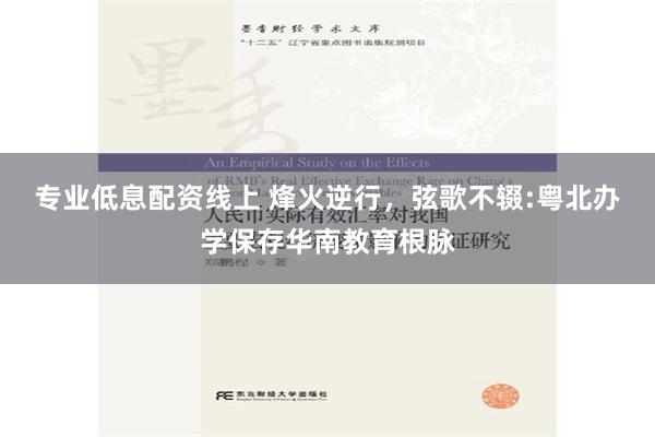 专业低息配资线上 烽火逆行，弦歌不辍:粤北办学保存华南教育根脉