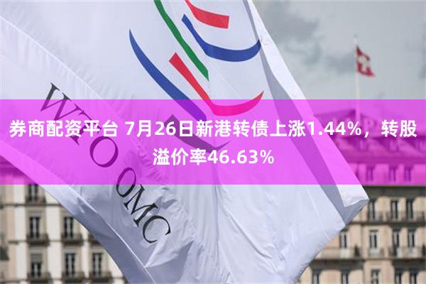 券商配资平台 7月26日新港转债上涨1.44%，转股溢价率46.63%