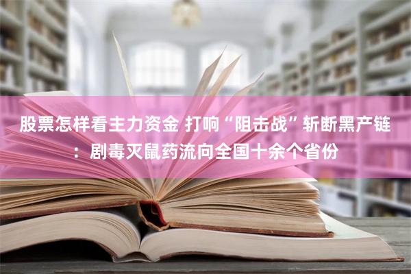 股票怎样看主力资金 打响“阻击战”斩断黑产链：剧毒灭鼠药流向全国十余个省份