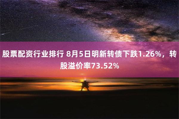 股票配资行业排行 8月5日明新转债下跌1.26%，转股溢价率73.52%