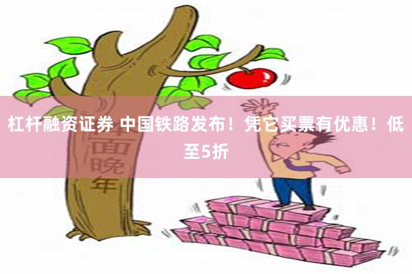 杠杆融资证券 中国铁路发布！凭它买票有优惠！低至5折