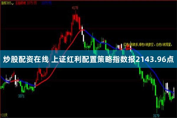 炒股配资在线 上证红利配置策略指数报2143.96点