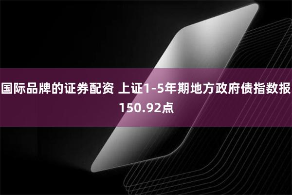 国际品牌的证券配资 上证1-5年期地方政府债指数报150.92点