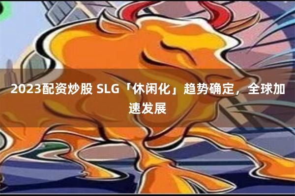 2023配资炒股 SLG「休闲化」趋势确定，全球加速发展