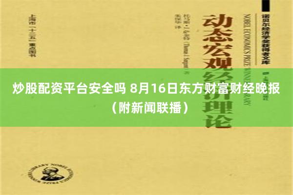 炒股配资平台安全吗 8月16日东方财富财经晚报（附新闻联播）