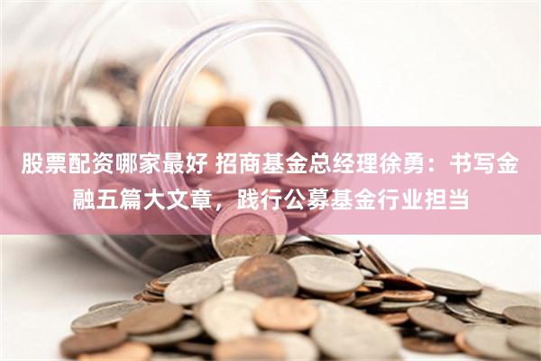 股票配资哪家最好 招商基金总经理徐勇：书写金融五篇大文章，践行公募基金行业担当