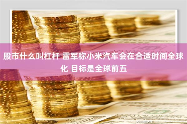 股市什么叫杠杆 雷军称小米汽车会在合适时间全球化 目标是全球前五