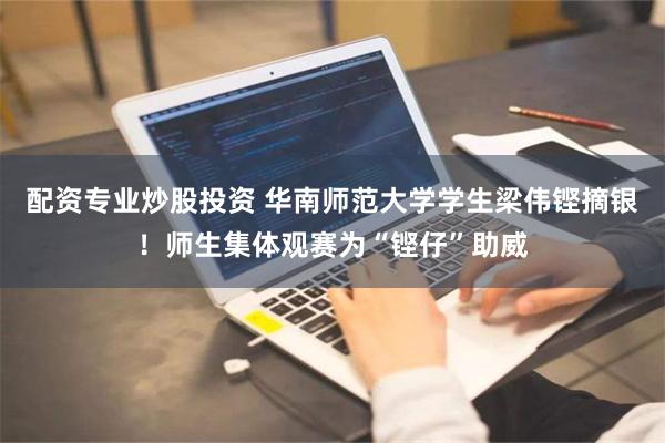 配资专业炒股投资 华南师范大学学生梁伟铿摘银！师生集体观赛为“铿仔”助威