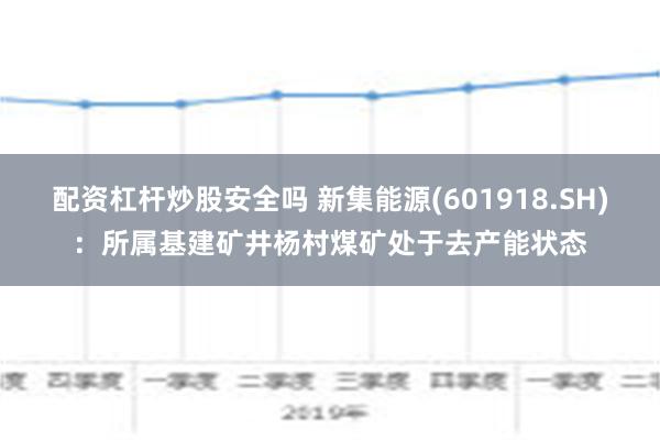 配资杠杆炒股安全吗 新集能源(601918.SH)：所属基建矿井杨村煤矿处于去产能状态