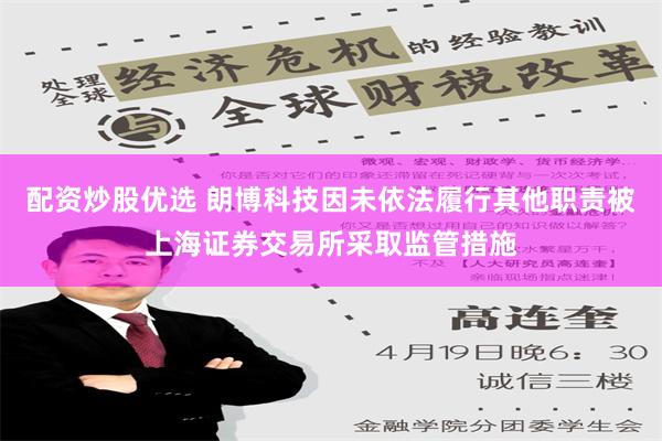 配资炒股优选 朗博科技因未依法履行其他职责被上海证券交易所采取监管措施