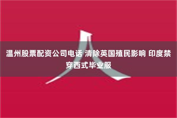 温州股票配资公司电话 清除英国殖民影响 印度禁穿西式毕业服