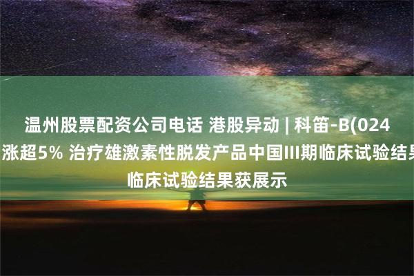 温州股票配资公司电话 港股异动 | 科笛-B(02487)午