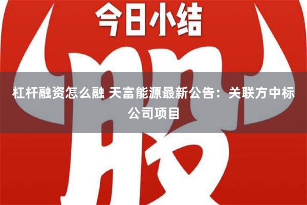 杠杆融资怎么融 天富能源最新公告：关联方中标公司项目