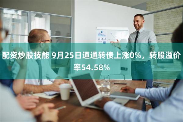 配资炒股技能 9月25日道通转债上涨0%，转股溢价率54.5