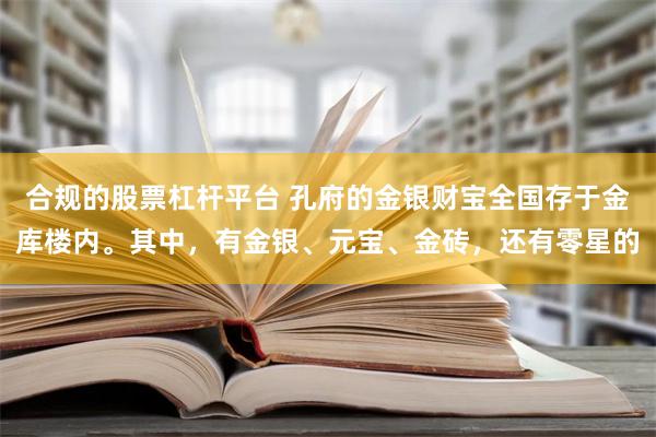 合规的股票杠杆平台 孔府的金银财宝全国存于金库楼内。其中，有金银、元宝、金砖，还有零星的