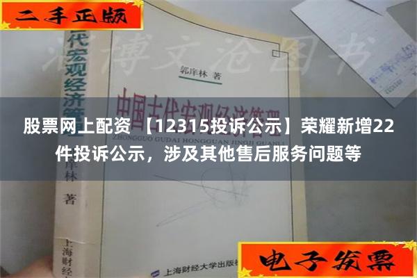 股票网上配资 【12315投诉公示】荣耀新增22件投诉公示，涉及其他售后服务问题等