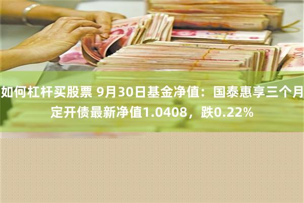 如何杠杆买股票 9月30日基金净值：国泰惠享三个月定开债最新净值1.0408，跌0.22%