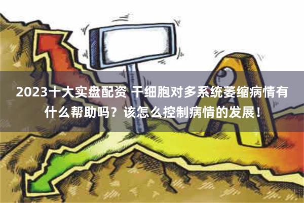 2023十大实盘配资 干细胞对多系统萎缩病情有什么帮助吗？该