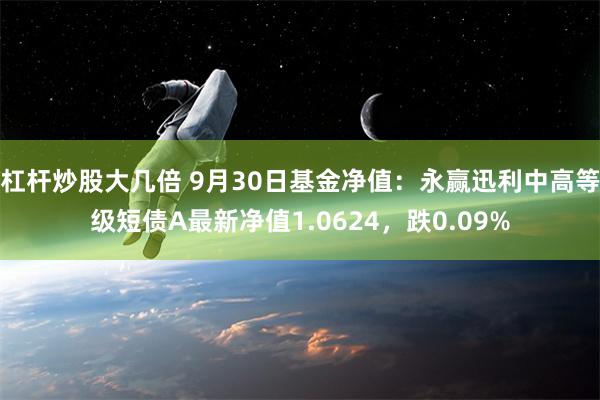 杠杆炒股大几倍 9月30日基金净值：永赢迅利中高等级短债A最新净值1.0624，跌0.09%