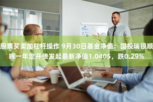 股票买卖加杠杆操作 9月30日基金净值：国投瑞银顺晖一年定开债发起最新净值1.0405，跌0.29%