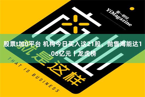 股票t加0平台 机构今日买入这21股，抛售海能达1.06亿元丨龙虎榜