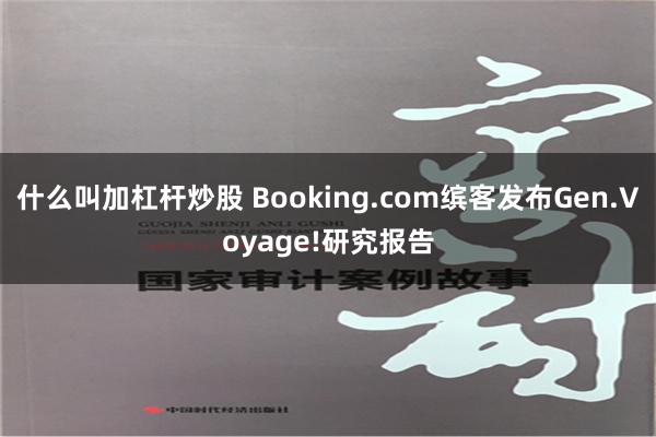 什么叫加杠杆炒股 Booking.com缤客发布Gen.Voyage!研究报告