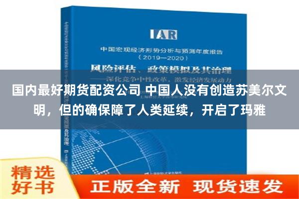 国内最好期货配资公司 中国人没有创造苏美尔文明，但的确保障了人类延续，开启了玛雅