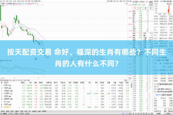 按天配资交易 命好、福深的生肖有哪些？不同生肖的人有什么不同？