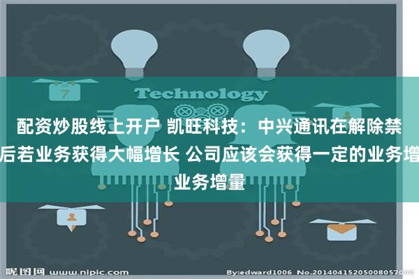 配资炒股线上开户 凯旺科技：中兴通讯在解除禁令后若业务获得大幅增长 公司应该会获得一定的业务增量