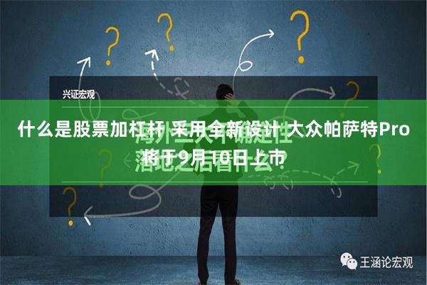 什么是股票加杠杆 采用全新设计 大众帕萨特Pro将于9月10日上市