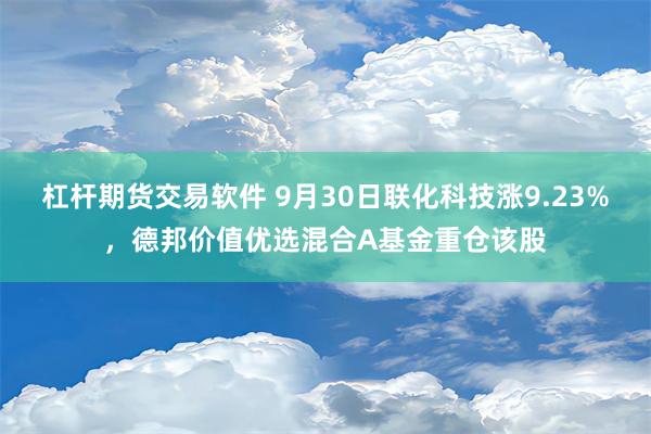 杠杆期货交易软件 9月30日联化科技涨9.23%，德邦价值优选混合A基金重仓该股