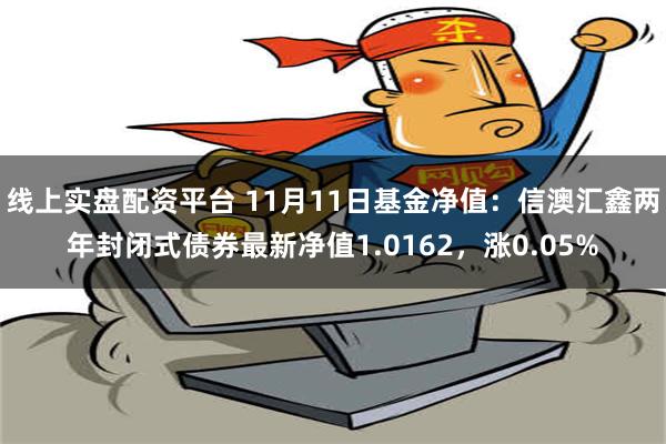 线上实盘配资平台 11月11日基金净值：信澳汇鑫两年封闭式债券最新净值1.0162，涨0.05%