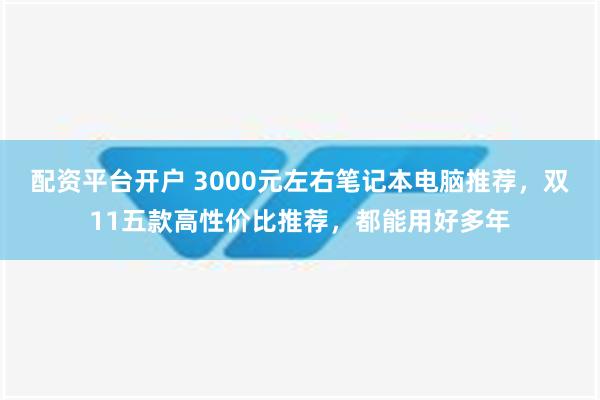 配资平台开户 3000元左右笔记本电脑推荐，双11五款高性价