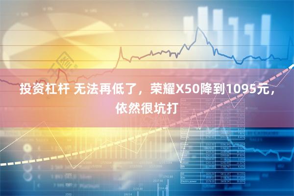 投资杠杆 无法再低了，荣耀X50降到1095元，依然很坑打