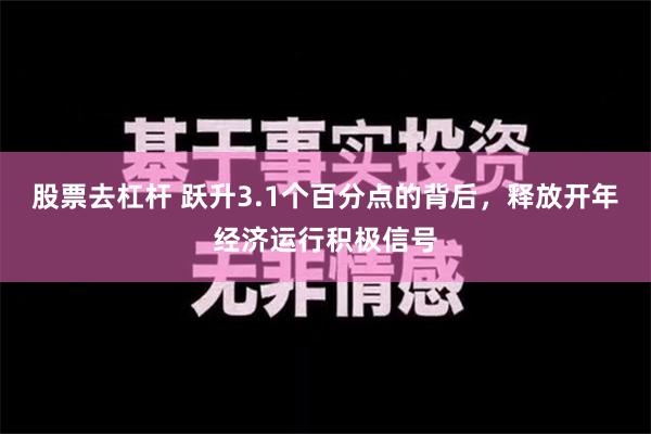 股票去杠杆 跃升3.1个百分点的背后，释放开年经济运行积极信号