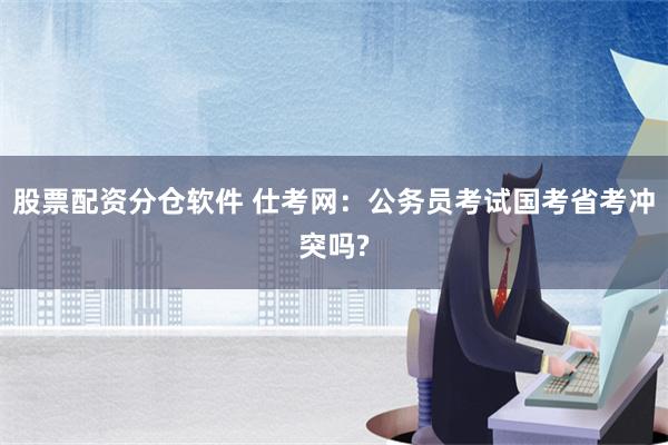 股票配资分仓软件 仕考网：公务员考试国考省考冲突吗?