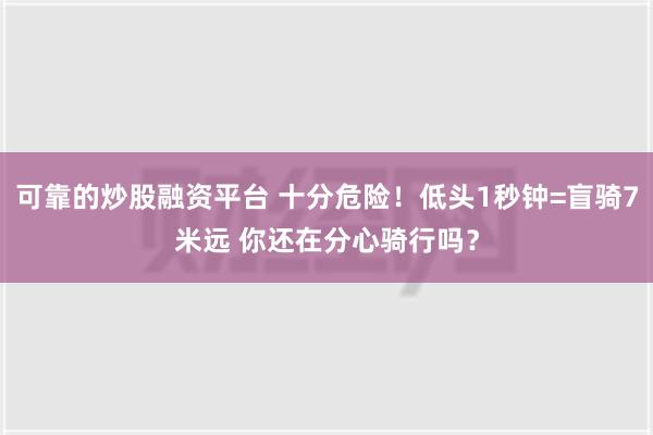 可靠的炒股融资平台 十分危险！低头1秒钟=盲骑7米远 你还在分心骑行吗？