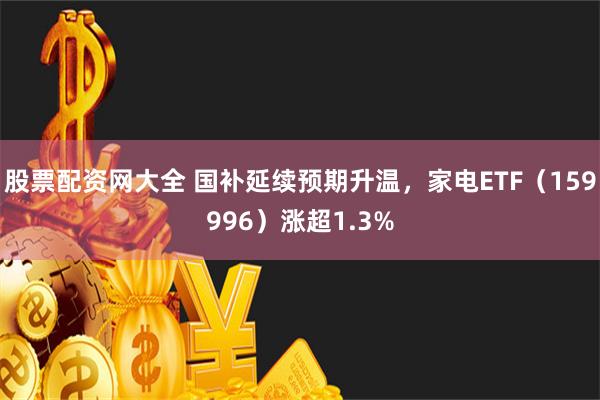 股票配资网大全 国补延续预期升温，家电ETF（159996）涨超1.3%