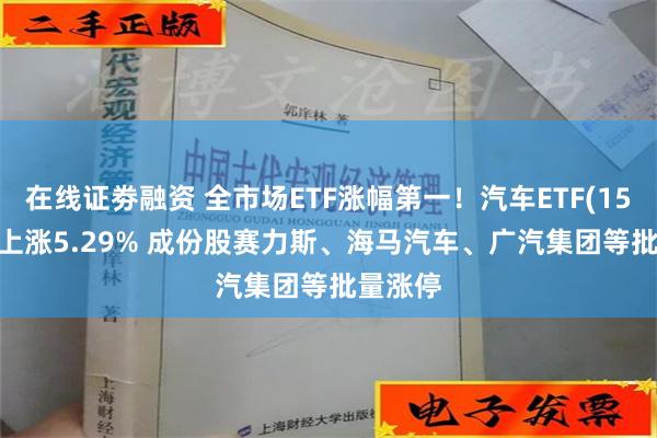 在线证劵融资 全市场ETF涨幅第一！汽车ETF(159512)上涨5.29% 成份股赛力斯、海马汽车、广汽集团等批量涨停