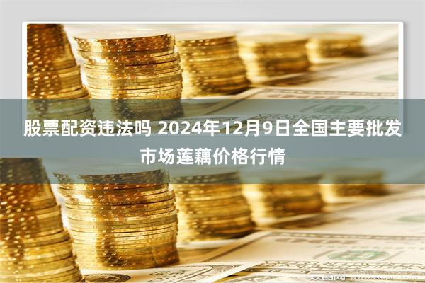 股票配资违法吗 2024年12月9日全国主要批发市场莲藕价格