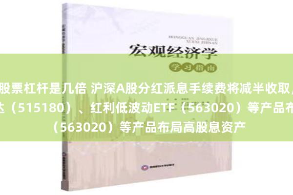 股票杠杆是几倍 沪深A股分红派息手续费将减半收取，红利ETF