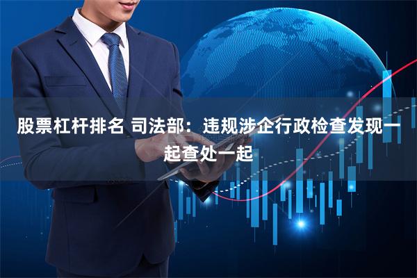 股票杠杆排名 司法部：违规涉企行政检查发现一起查处一起