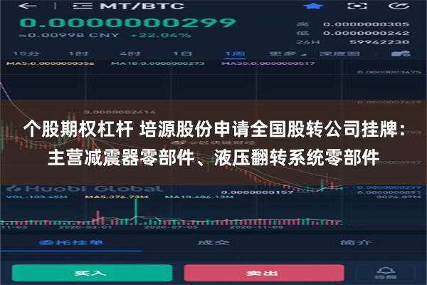 个股期权杠杆 培源股份申请全国股转公司挂牌：主营减震器零部件、液压翻转系统零部件