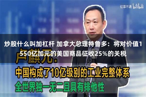 炒股什么叫加杠杆 加拿大总理特鲁多：将对价值1550亿加元的美国商品征收25%的关税