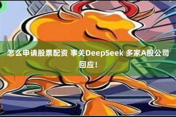 怎么申请股票配资 事关DeepSeek 多家A股公司回应！