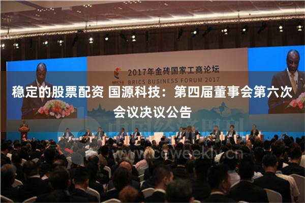 稳定的股票配资 国源科技：第四届董事会第六次会议决议公告