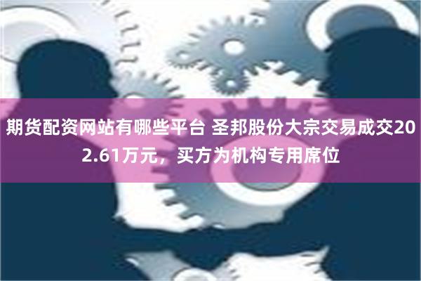 期货配资网站有哪些平台 圣邦股份大宗交易成交202.61万元，买方为机构专用席位